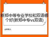 新郑中等专业学校和双语哪个好(新郑中专vs双语)