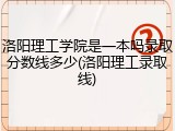 洛阳理工学院是一本吗录取分数线多少(洛阳理工录取线)