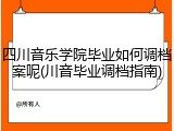 四川音乐学院毕业如何调档案呢(川音毕业调档指南)
