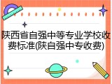 陕西省自强中等专业学校收费标准(陕自强中专收费)