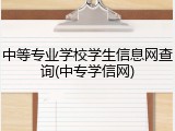 中等专业学校学生信息网查询(中专学信网)