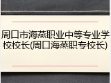 周口市海燕职业中等专业学校校长(周口海燕职专校长)