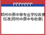 郑州中原中等专业学校收费标准(郑州中原中专收费)