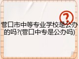 营口市中等专业学校是公办的吗?(营口中专是公办吗)