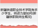 新疆铁道职业技术学院有多少学生，师资力量如何(新疆铁职院师生概况)