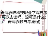 青海农牧科技职业学院自考可以去读吗，流程是什么(青海农牧自考流程)