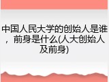 中国人民大学的创始人是谁，前身是什么(人大创始人及前身)