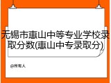 无锡市惠山中等专业学校录取分数(惠山中专录取分)