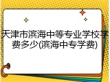 天津市滨海中等专业学校学费多少(滨海中专学费)