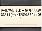 淮北职业技术学院是985还是211(淮北职院985211吗)