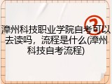 漳州科技职业学院自考可以去读吗，流程是什么(漳州科技自考流程)