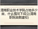 渭南职业技术学院占地多少亩，什么情况下成立(渭南职院亩数建校)