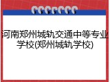 河南郑州城轨交通中等专业学校(郑州城轨学校)