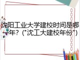 沈阳工业大学建校时间是哪一年？("沈工大建校年份")