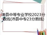 沛县中等专业学校2023分数线(沛县中专23分数线)