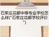 石家庄花都中等专业学校怎么样("石家庄花都学校评价")