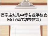石家庄幼儿中等专业学校官网(石家庄幼专官网)