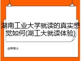湖南工业大学就读的真实感觉如何(湖工大就读体验)
