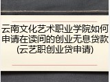 云南文化艺术职业学院如何申请在读间的创业无息贷款(云艺职创业贷申请)