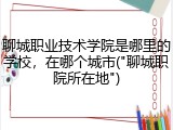 聊城职业技术学院是哪里的学校，在哪个城市("聊城职院所在地")