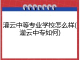 灌云中等专业学校怎么样(灌云中专如何)