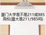 厦门大学是不是211或985高校(厦大是211/985吗)