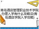 青岛酒店管理职业技术学院办理入学有什么攻略没(青岛酒店学院入学攻略)