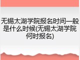 无锡太湖学院报名时间一般是什么时候(无锡太湖学院何时报名)
