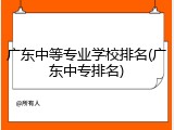 广东中等专业学校排名(广东中专排名)