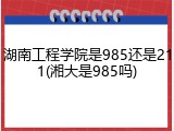 湖南工程学院是985还是211(湘大是985吗)