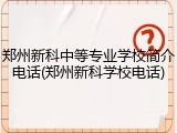 郑州新科中等专业学校简介电话(郑州新科学校电话)