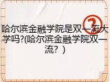 哈尔滨金融学院是双一流大学吗?(哈尔滨金融学院双一流？)