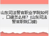 山东司法警官职业学院如何，口碑怎么样？(山东司法警官职院口碑)
