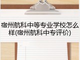 宿州航科中等专业学校怎么样(宿州航科中专评价)