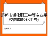 邯郸市轻化职工中等专业学校(邯郸轻化中专)