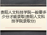 贵阳人文科技学院一般要多少分才能录取(贵阳人文科技学院录取分)