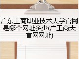 广东工商职业技术大学官网是哪个网址多少(广工商大官网网址)