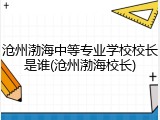 沧州渤海中等专业学校校长是谁(沧州渤海校长)