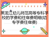 黑龙江幼儿师范高等专科学校的学费和住宿费明细(幼专学费住宿费)