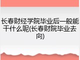 长春财经学院毕业后一般能干什么呢(长春财院毕业去向)
