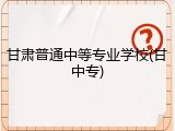 甘肃普通中等专业学校(甘中专)
