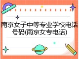 南京女子中等专业学校电话号码(南京女专电话)