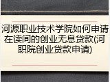 河源职业技术学院如何申请在读间的创业无息贷款(河职院创业贷款申请)