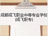 成都成飞职业中等专业学校(成飞职专)