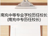 南充中等专业学校历任校长(南充中专历任校长)