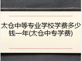 太仓中等专业学校学费多少钱一年(太仓中专学费)
