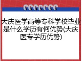大庆医学高等专科学校毕业是什么学历有何优势(大庆医专学历优势)