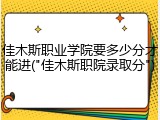 佳木斯职业学院要多少分才能进("佳木斯职院录取分")