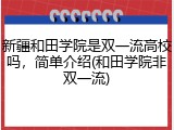 新疆和田学院是双一流高校吗，简单介绍(和田学院非双一流)