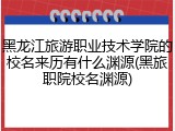 黑龙江旅游职业技术学院的校名来历有什么渊源(黑旅职院校名渊源)